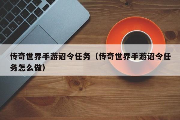 传奇世界手游诏令任务（传奇世界手游诏令任务怎么做）-第1张图片-传奇手游发布网