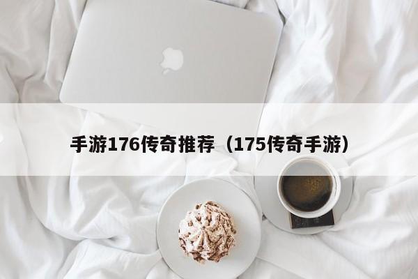 手游176传奇推荐（175传奇手游）-第1张图片-传奇手游发布网