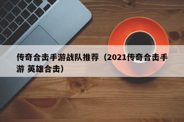 传奇合击手游战队推荐（2021传奇合击手游 英雄合击）-第1张图片-传奇手游发布网